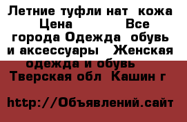 Летние туфли нат. кожа › Цена ­ 5 000 - Все города Одежда, обувь и аксессуары » Женская одежда и обувь   . Тверская обл.,Кашин г.